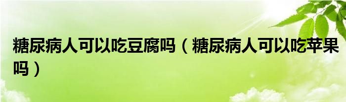 糖尿病人可以吃豆腐吗（糖尿病人可以吃苹果吗）