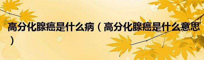 高分化腺癌是什么病（高分化腺癌是什么意思）