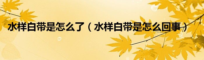 水样白带是怎么了（水样白带是怎么回事）