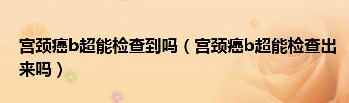 宫颈癌b超能检查到吗（宫颈癌b超能检查出来吗）