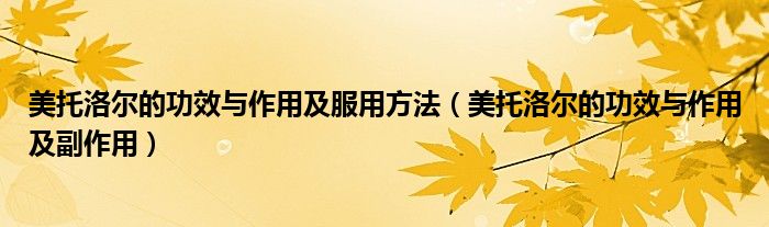 美托洛尔的功效与作用及服用方法（美托洛尔的功效与作用及副作用）