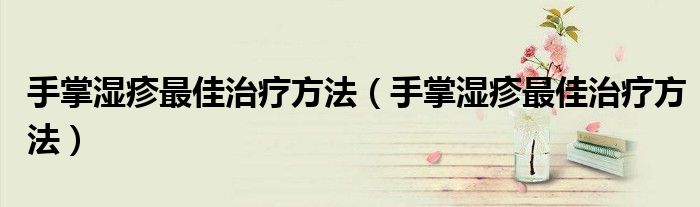 手掌湿疹最佳治疗方法（手掌湿疹最佳治疗方法）