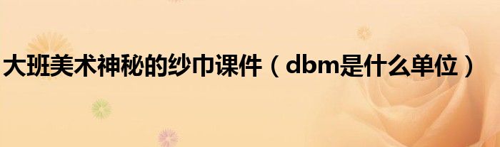 大班美术神秘的纱巾课件（dbm是什么单位）