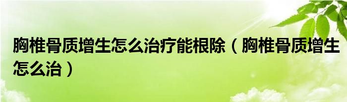 胸椎骨质增生怎么治疗能根除（胸椎骨质增生怎么治）