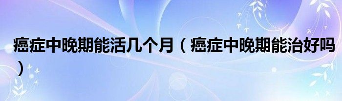癌症中晚期能活几个月（癌症中晚期能治好吗）