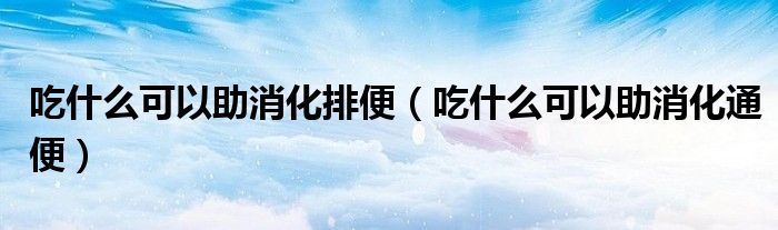 吃什么可以助消化排便（吃什么可以助消化通便）