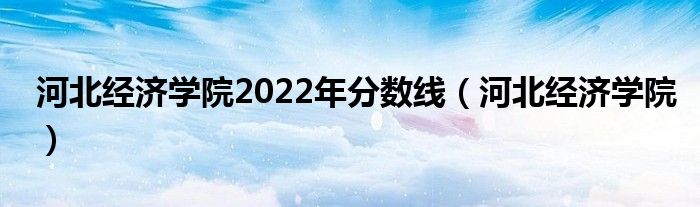 河北经济学院2022年分数线（河北经济学院）