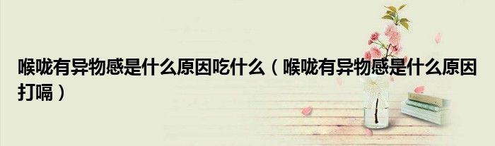 喉咙有异物感是什么原因吃什么（喉咙有异物感是什么原因打嗝）