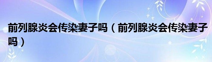 前列腺炎会传染妻子吗(前列腺炎会传染妻子吗)