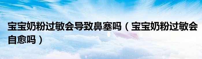 宝宝奶粉过敏会导致鼻塞吗（宝宝奶粉过敏会自愈吗）