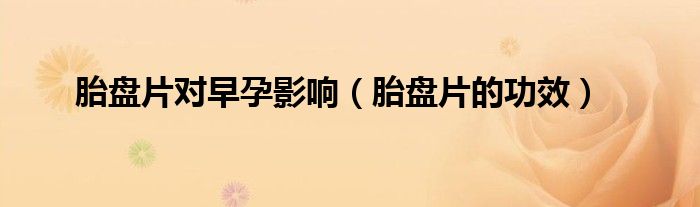 胎盘片对早孕影响（胎盘片的功效）
