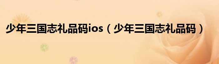 少年三国志礼品码ios（少年三国志礼品码）