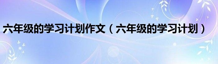 六年级的学习计划作文（六年级的学习计划）