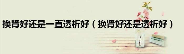 换肾好还是一直透析好(换肾好还是透析好)