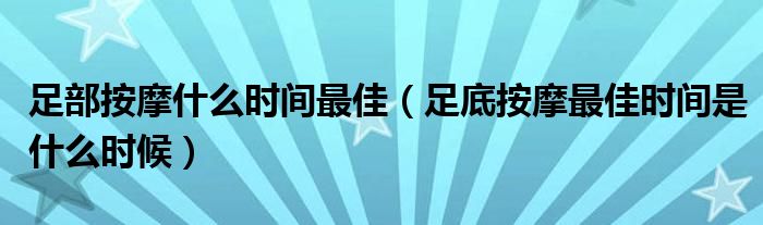 足部按摩什么时间最佳（足底按摩最佳时间是什么时候）