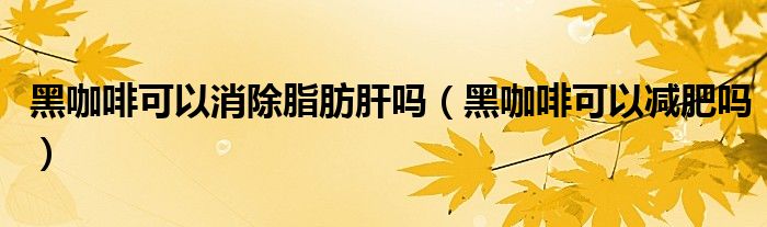 黑咖啡可以消除脂肪肝吗（黑咖啡可以减肥吗）