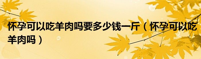 怀孕可以吃羊肉吗要多少钱一斤(怀孕可以吃羊肉吗)