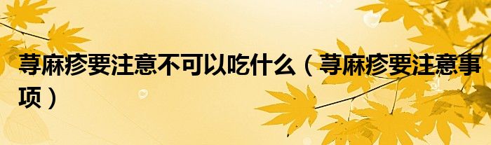 荨麻疹要注意不可以吃什么（荨麻疹要注意事项）