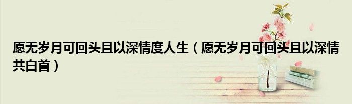 愿无岁月可回头且以深情度人生（愿无岁月可回头且以深情共白首）
