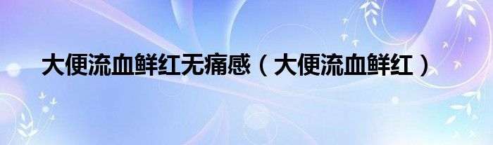 大便流血鲜红无痛感（大便流血鲜红）