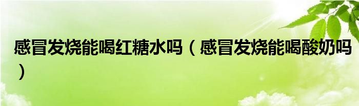 感冒发烧能喝红糖水吗（感冒发烧能喝酸奶吗）