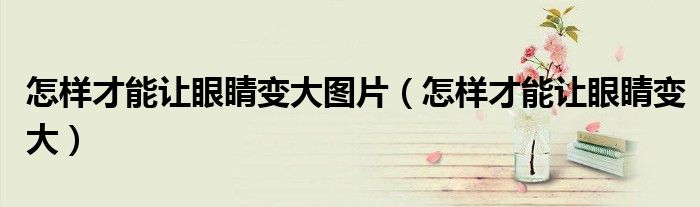 怎样才能让眼睛变大图片（怎样才能让眼睛变大）