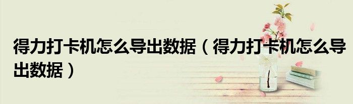 得力打卡机怎么导出数据（得力打卡机怎么导出数据）