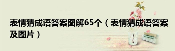 表情猜成语答案图解65个（表情猜成语答案及图片）