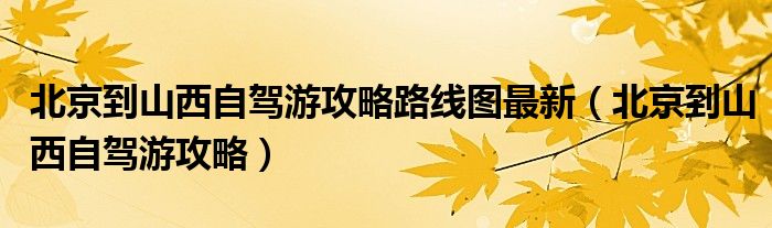 北京到山西自驾游攻略路线图最新（北京到山西自驾游攻略）