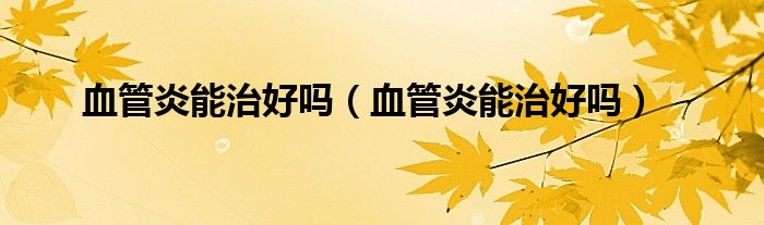 血管炎能治好吗（血管炎能治好吗）