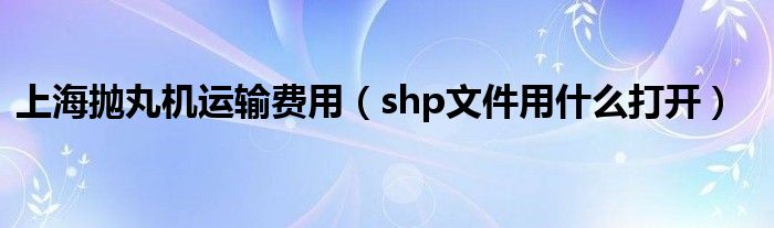 上海抛丸机运输费用（shp文件用什么打开）