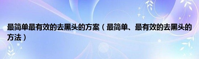 最简单最有效的去黑头的方案（最简单、最有效的去黑头的方法）
