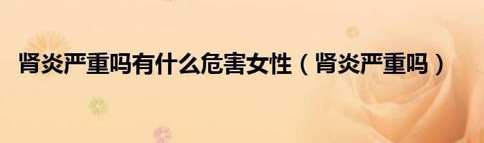 肾炎严重吗有什么危害女性（肾炎严重吗）
