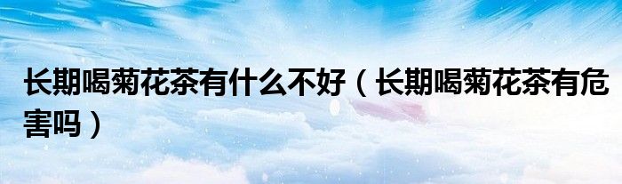 长期喝菊花茶有什么不好（长期喝菊花茶有危害吗）