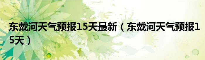 东戴河天气预报15天最新（东戴河天气预报15天）