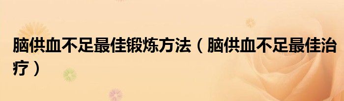 脑供血不足最佳锻炼方法(脑供血不足最佳治疗)