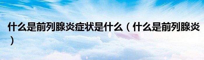 什么是前列腺炎症状是什么（什么是前列腺炎）