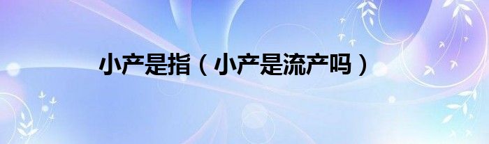 小产是指（小产是流产吗）