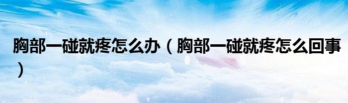 胸部一碰就疼怎么办(胸部一碰就疼怎么回事)
