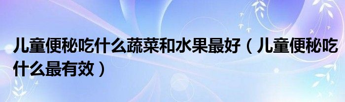 儿童便秘吃什么蔬菜和水果最好（儿童便秘吃什么最有效）
