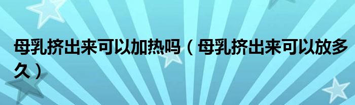 母乳挤出来可以加热吗（母乳挤出来可以放多久）