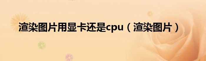 渲染图片用显卡还是cpu（渲染图片）