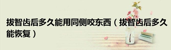 拔智齿后多久能用同侧咬东西（拔智齿后多久能恢复）