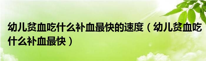 幼儿贫血吃什么补血最快的速度（幼儿贫血吃什么补血最快）