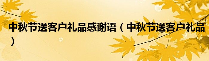 中秋节送客户礼品感谢语（中秋节送客户礼品）