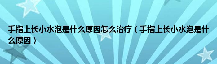 手指上长小水泡是什么原因怎么治疗（手指上长小水泡是什么原因）