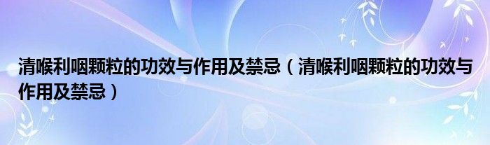 清喉利咽颗粒的功效与作用及禁忌（清喉利咽颗粒的功效与作用及禁忌）