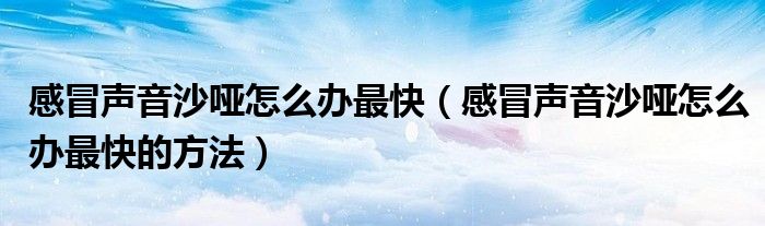 感冒声音沙哑怎么办最快（感冒声音沙哑怎么办最快的方法）