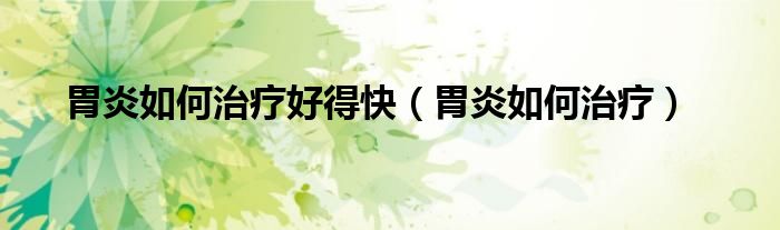 胃炎如何治疗好得快（胃炎如何治疗）