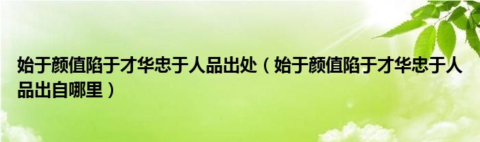 始于颜值陷于才华忠于人品出处（始于颜值陷于才华忠于人品出自哪里）